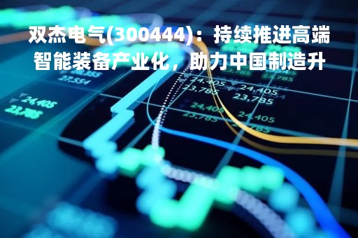 双杰电气(300444)：持续推进高端智能装备产业化，助力中国制造升级