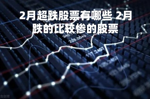 2月超跌股票有哪些 2月跌的比较惨的股票