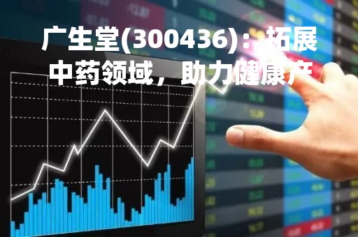 广生堂(300436)：拓展中药领域，助力健康产业发展