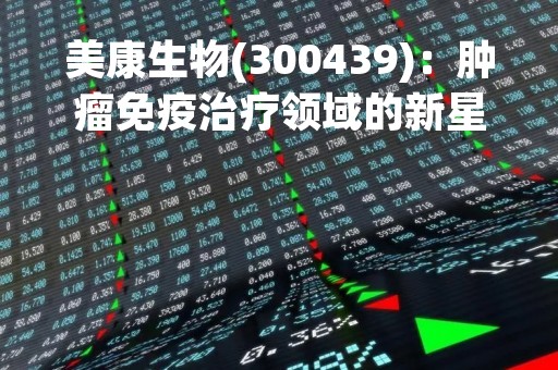 美康生物(300439)：肿瘤免疫治疗领域的新星