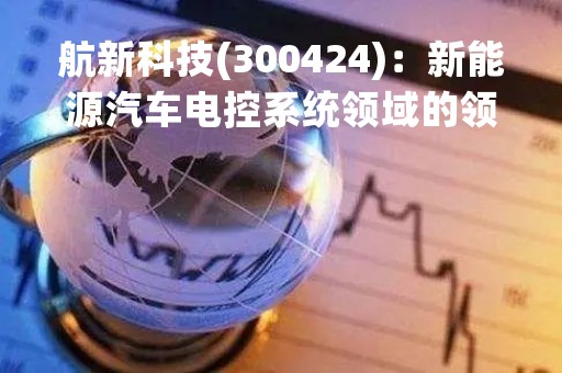 航新科技(300424)：新能源汽车电控系统领域的领军企业