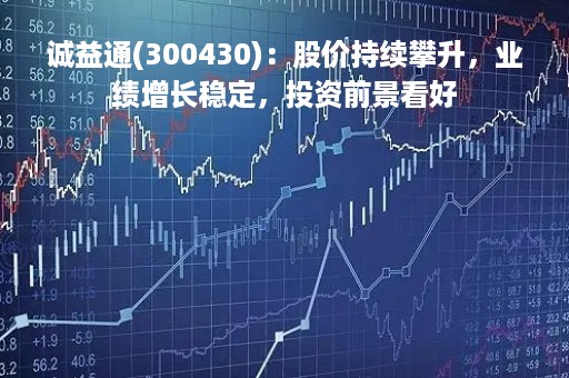诚益通(300430)：股价持续攀升，业绩增长稳定，投资前景看好