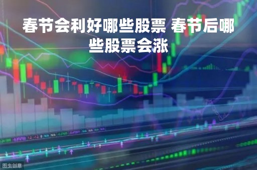 春节会利好哪些股票 春节后哪些股票会涨