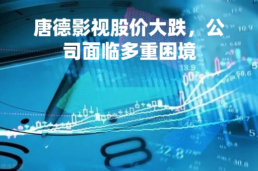唐德影视股价大跌，公司面临多重困境
