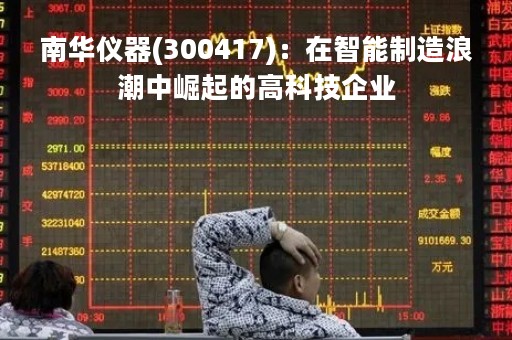 南华仪器(300417)：在智能制造浪潮中崛起的高科技企业