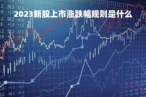 2023新股上市涨跌幅规则是什么