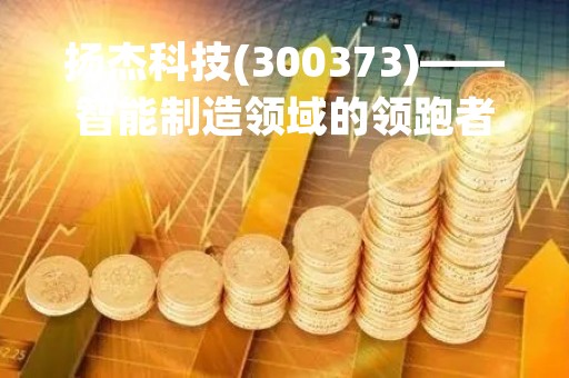 扬杰科技(300373)——智能制造领域的领跑者