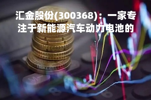 汇金股份(300368)：一家专注于新能源汽车动力电池的高科技企业