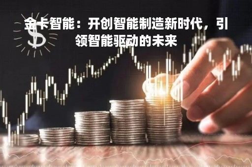 金卡智能：开创智能制造新时代，引领智能驱动的未来