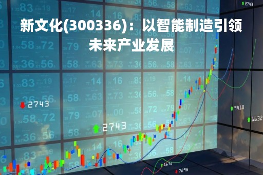 新文化(300336)：以智能制造引领未来产业发展