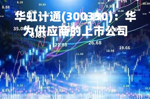 华虹计通(300330):华为供应商的上市公司 华虹计通(300330):华为供应商的上市公司