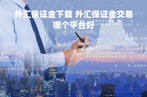 外汇保证金下载 外汇保证金交易哪个平台好