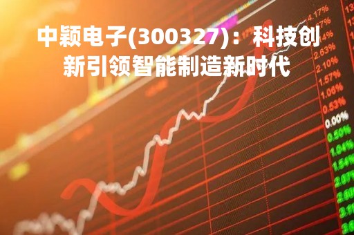 中颖电子(300327)：科技创新引领智能制造新时代