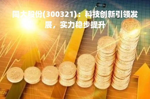 同大股份(300321)：科技创新引领发展，实力稳步提升