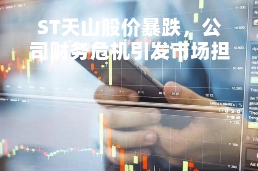 ST天山股价暴跌，公司财务危机引发市场担忧
