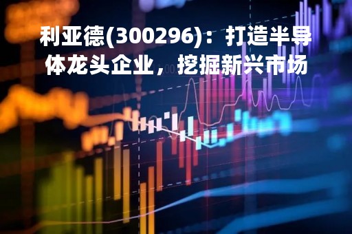 利亚德(300296)：打造半导体龙头企业，挖掘新兴市场