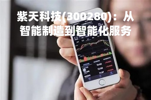 紫天科技(300280)：从智能制造到智能化服务，全力打造智能化生态系统
