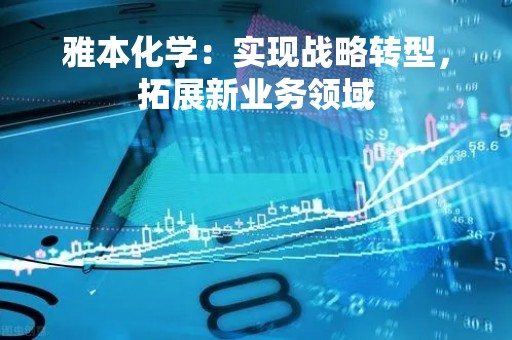雅本化学：实现战略转型，拓展新业务领域