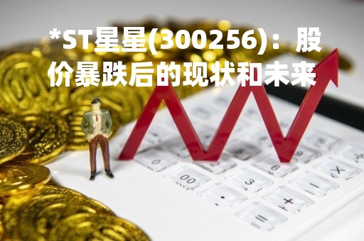  *ST星星(300256)：股价暴跌后的现状和未来走势分析 