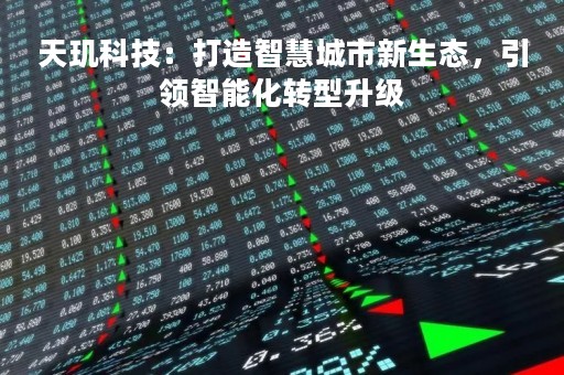 天玑科技：打造智慧城市新生态，引领智能化转型升级