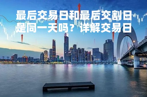 最后交易日和最后交割日是同一天吗？详解交易日和交割日的区别