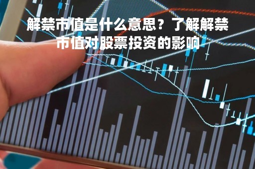 解禁市值是什么意思？了解解禁市值对股票投资的影响