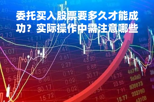委托买入股票要多久才能成功？实际操作中需注意哪些问题？