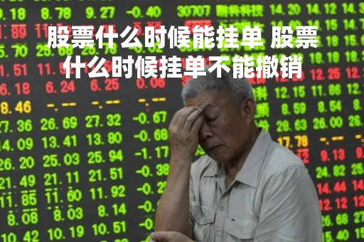 股票什么时候能挂单 股票什么时候挂单不能撤销