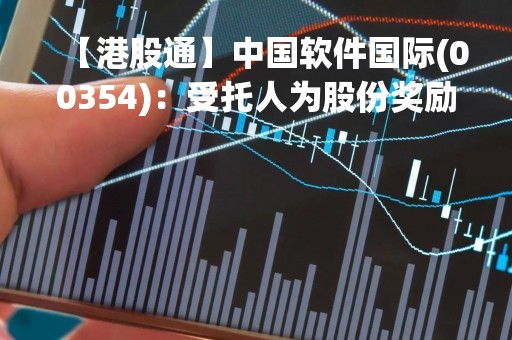 【港股通】中国软件国际(00354)：受托人为股份奖励计划购买合共500万股