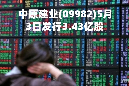 中原建业(09982)5月3日发行3.43亿股