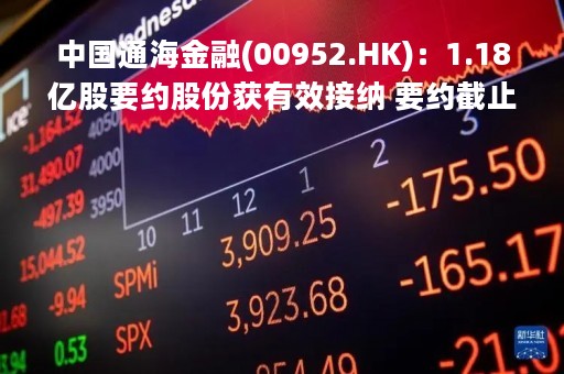 中国通海金融(00952.HK):1.18亿股要约股份获有效接纳 要约截止