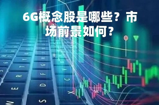 6G概念股是哪些？市场前景如何？