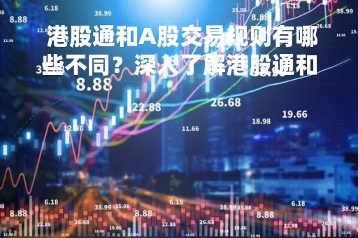  港股通和A股交易规则有哪些不同？深入了解港股通和A股交易规则的异同 