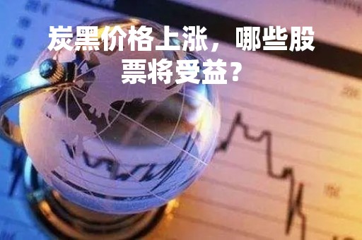 炭黑价格上涨，哪些股票将受益？