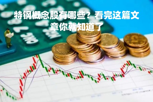 特钢概念股有哪些？看完这篇文章你就知道了