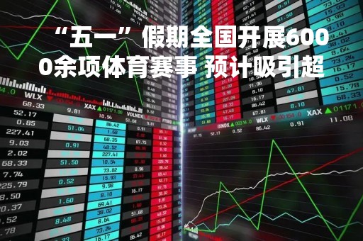 “五一”假期全国开展6000余项体育赛事 预计吸引超300万人参与