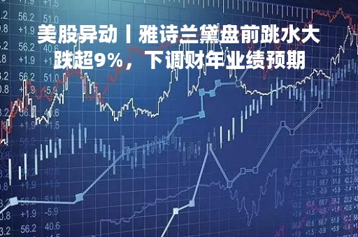 美股异动丨雅诗兰黛盘前跳水大跌超9%，下调财年业绩预期