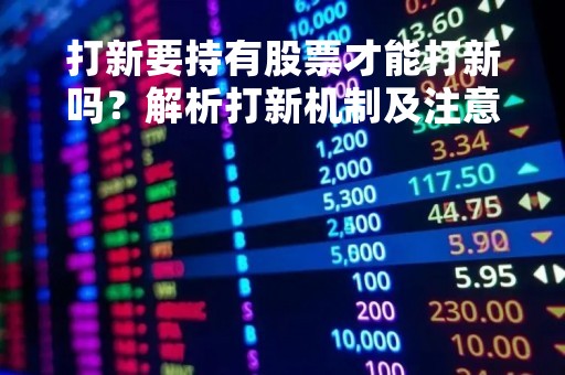 打新要持有股票才能打新吗？解析打新机制及注意事项