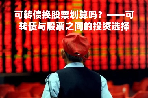 可转债换股票划算吗？——可转债与股票之间的投资选择