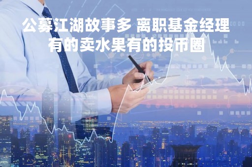 公募江湖故事多 离职基金经理有的卖水果有的投币圈