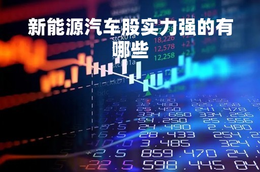 新能源汽车股实力强的有哪些