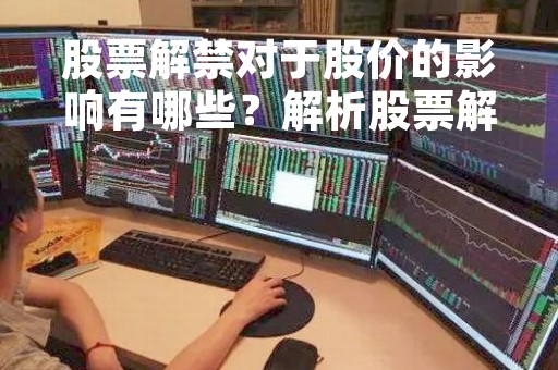 股票解禁对于股价的影响有哪些？解析股票解禁的概念、影响和应对策略