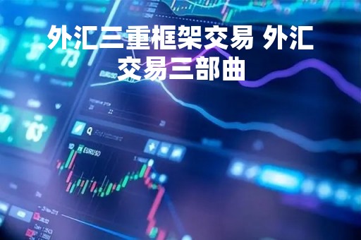 外汇三重框架交易 外汇交易三部曲