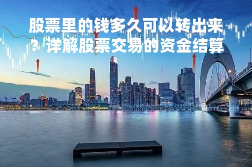 股票里的钱多久可以转出来？详解股票交易的资金结算时间
