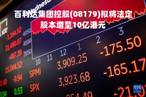 百利达集团控股(08179)拟将法定股本增至10亿港元