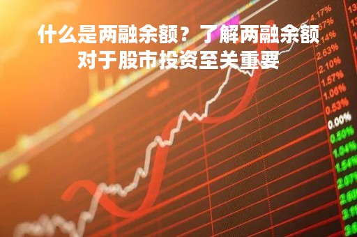 什么是两融余额？了解两融余额对于股市投资至关重要