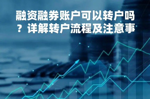 融资融券账户可以转户吗？详解转户流程及注意事项