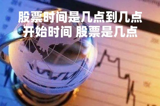 股票时间是几点到几点开始时间 股票是几点到几点交易