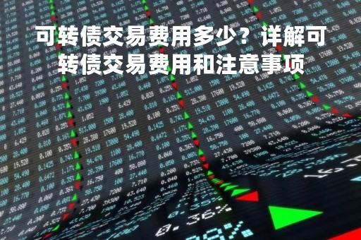 可转债交易费用多少？详解可转债交易费用和注意事项