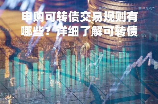 申购可转债交易规则有哪些?详细了解可转债交易流程